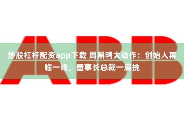 炒股杠杆配资app下载 周黑鸭大动作：创始人再临一线，董事长总裁一肩挑