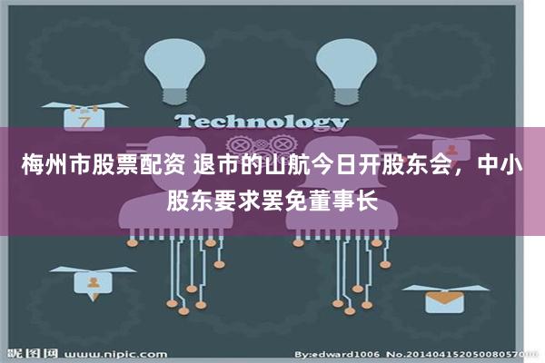 梅州市股票配资 退市的山航今日开股东会，中小股东要求罢免董事长