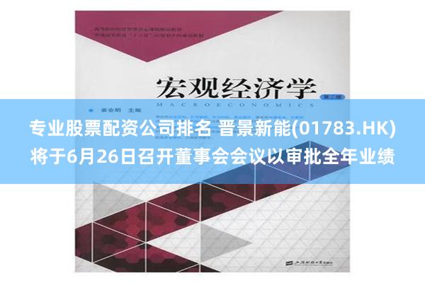 专业股票配资公司排名 晋景新能(01783.HK)将于6月26日召开董事会会议以审批全年业绩