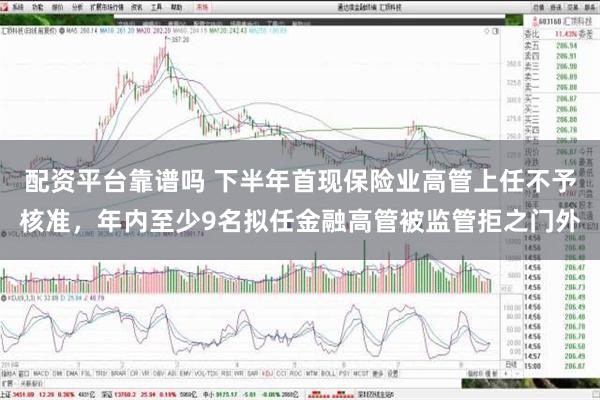 配资平台靠谱吗 下半年首现保险业高管上任不予核准，年内至少9名拟任金融高管被监管拒之门外