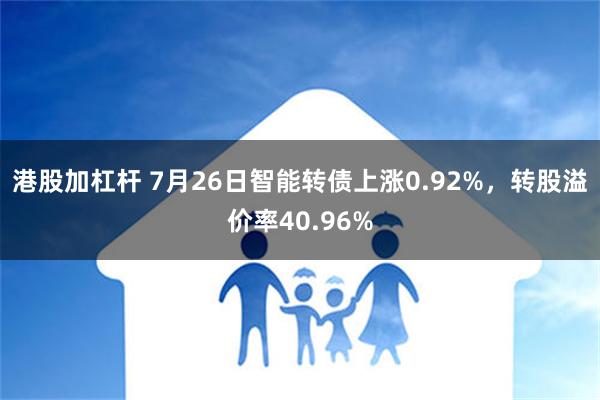 港股加杠杆 7月26日智能转债上涨0.92%，转股溢价率40.96%