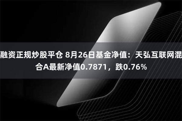 融资正规炒股平仓 8月26日基金净值：天弘互联网混合A最新净值0.7871，跌0.76%