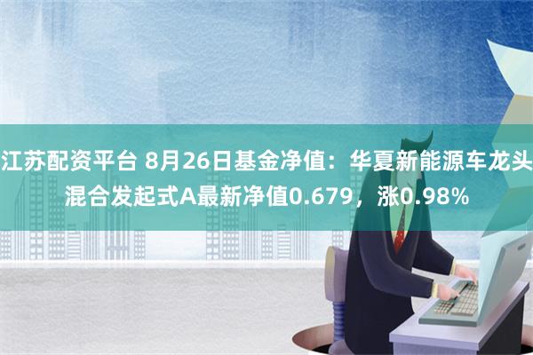 江苏配资平台 8月26日基金净值：华夏新能源车龙头混合发起式A最新净值0.679，涨0.98%