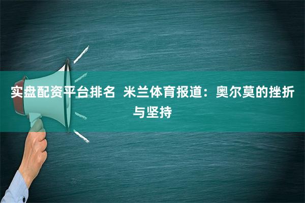 实盘配资平台排名  米兰体育报道：奥尔莫的挫折与坚持