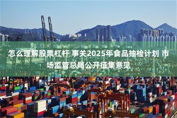 怎么理解股票杠杆 事关2025年食品抽检计划 市场监管总局公开征集意见