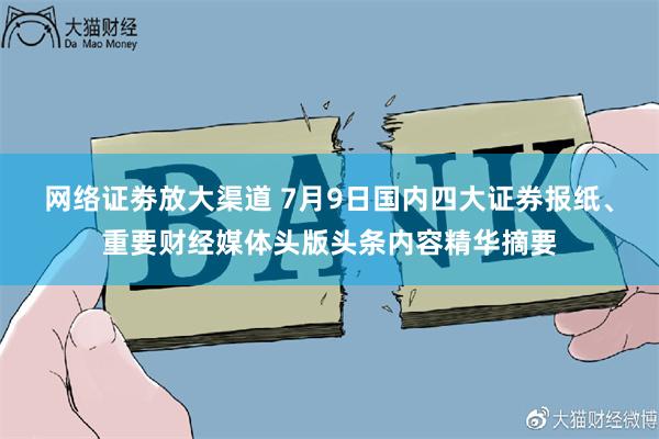 网络证劵放大渠道 7月9日国内四大证券报纸、重要财经媒体头版头条内容精华摘要