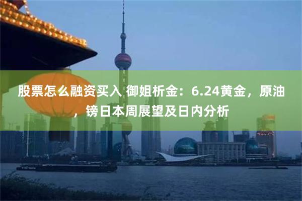 股票怎么融资买入 御姐析金：6.24黄金，原油，镑日本周展望及日内分析