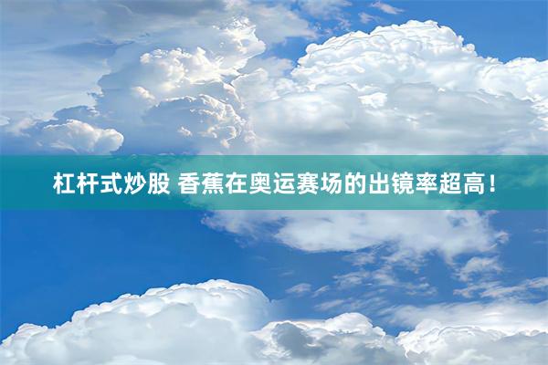 杠杆式炒股 香蕉在奥运赛场的出镜率超高！