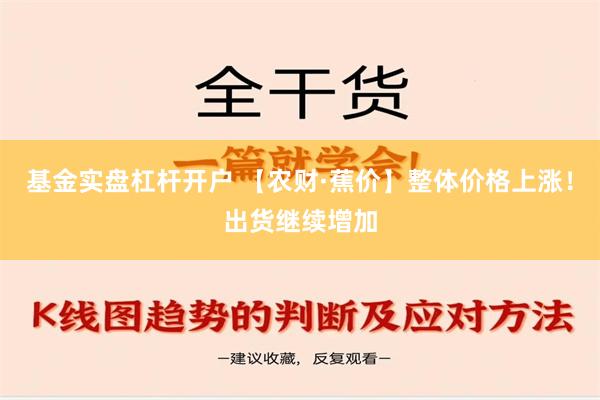 基金实盘杠杆开户 【农财·蕉价】整体价格上涨！出货继续增加