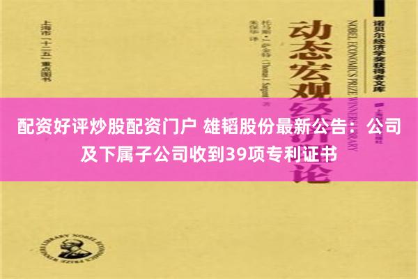 配资好评炒股配资门户 雄韬股份最新公告：公司及下属子公司收到39项专利证书