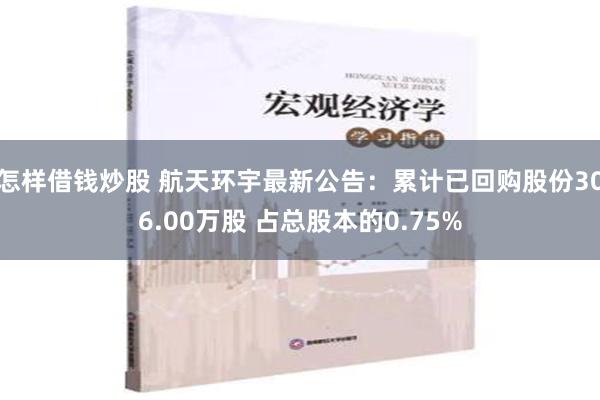 怎样借钱炒股 航天环宇最新公告：累计已回购股份306.00万股 占总股本的0.75%