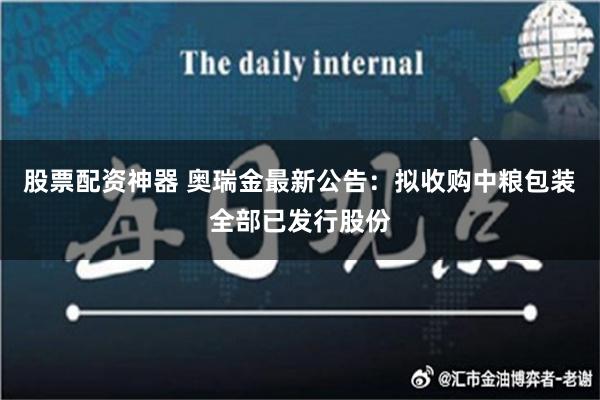 股票配资神器 奥瑞金最新公告：拟收购中粮包装全部已发行股份