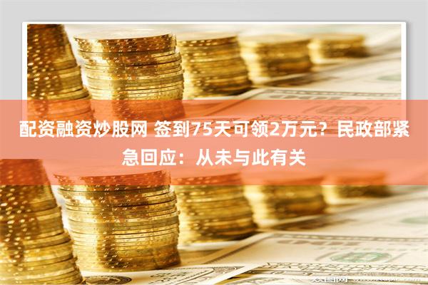 配资融资炒股网 签到75天可领2万元？民政部紧急回应：从未与此有关