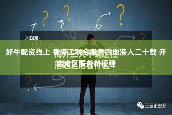 好牛配资线上 香港工联会服务内地港人二十载 开启湾区服务新征程