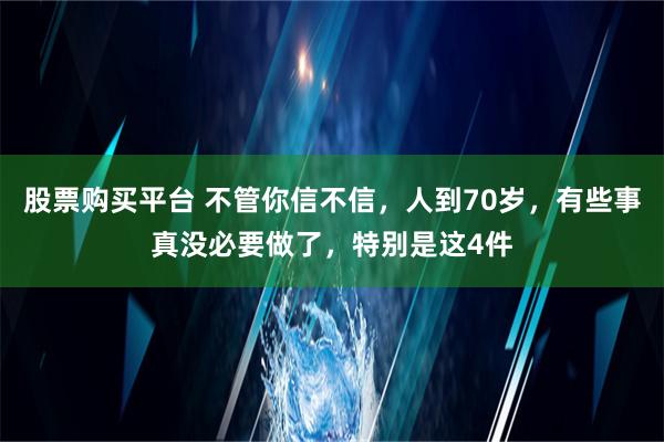 股票购买平台 不管你信不信，人到70岁，有些事真没必要做了，特别是这4件