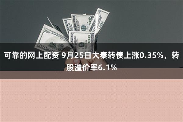 可靠的网上配资 9月25日大秦转债上涨0.35%，转股溢价率6.1%