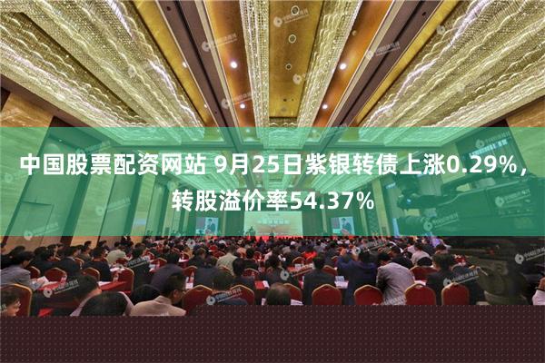 中国股票配资网站 9月25日紫银转债上涨0.29%，转股溢价率54.37%