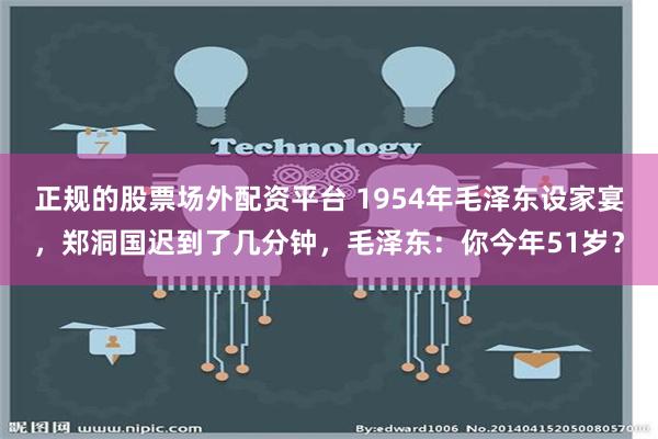 正规的股票场外配资平台 1954年毛泽东设家宴，郑洞国迟到了几分钟，毛泽东：你今年51岁？