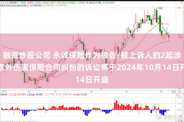 融资炒股公司 永诚保险作为被告/被上诉人的2起涉及意外伤害保险合同纠纷的诉讼将于2024年10月14日开庭