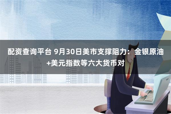 配资查询平台 9月30日美市支撑阻力：金银原油+美元指数等六大货币对