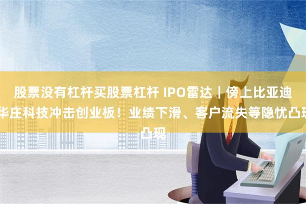 股票没有杠杆买股票杠杆 IPO雷达｜傍上比亚迪 华庄科技冲击创业板！业绩下滑、客户流失等隐忧凸现