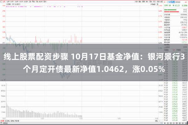 线上股票配资步骤 10月17日基金净值：银河景行3个月定开债最新净值1.0462，涨0.05%