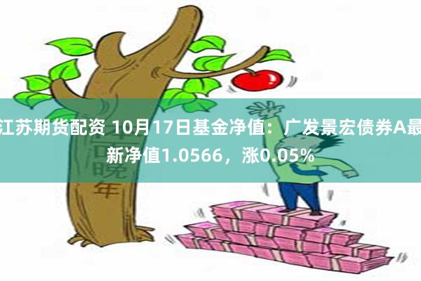 江苏期货配资 10月17日基金净值：广发景宏债券A最新净值1.0566，涨0.05%