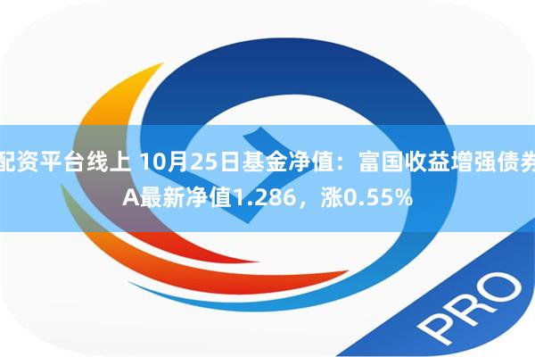 配资平台线上 10月25日基金净值：富国收益增强债券A最新净值1.286，涨0.55%