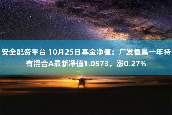 安全配资平台 10月25日基金净值：广发恒昌一年持有混合A最新净值1.0573，涨0.27%