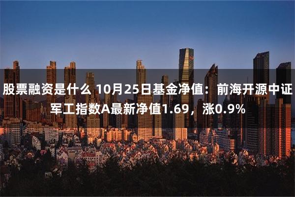 股票融资是什么 10月25日基金净值：前海开源中证军工指数A最新净值1.69，涨0.9%