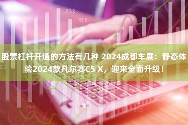 股票杠杆开通的方法有几种 2024成都车展：静态体验2024款凡尔赛C5 X，迎来全面升级！