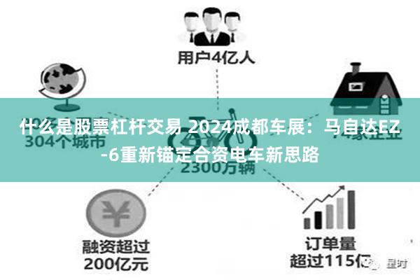 什么是股票杠杆交易 2024成都车展：马自达EZ-6重新锚定合资电车新思路