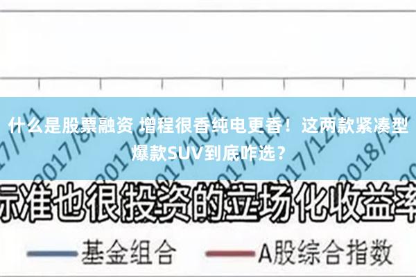 什么是股票融资 增程很香纯电更香！这两款紧凑型爆款SUV到底咋选？