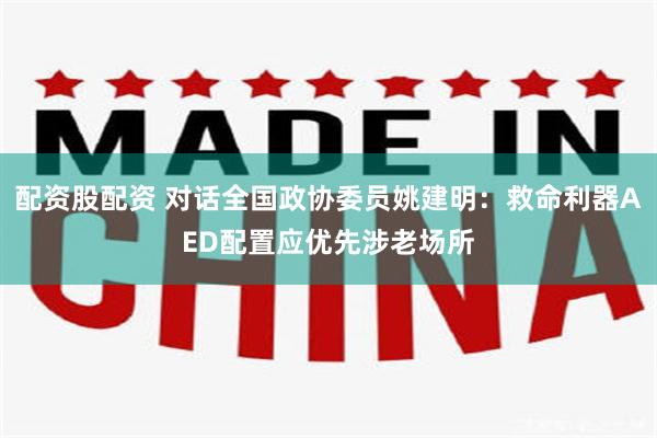 配资股配资 对话全国政协委员姚建明：救命利器AED配置应优先涉老场所