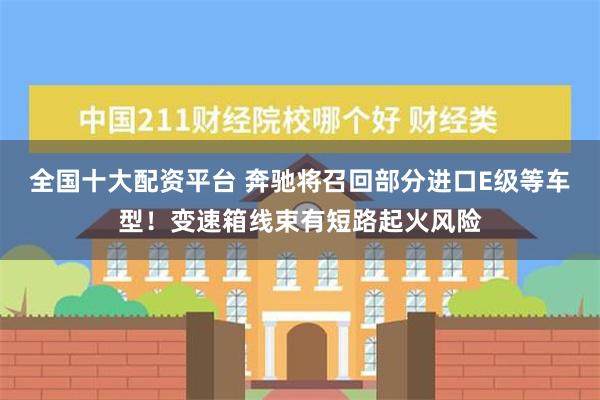 全国十大配资平台 奔驰将召回部分进口E级等车型！变速箱线束有短路起火风险