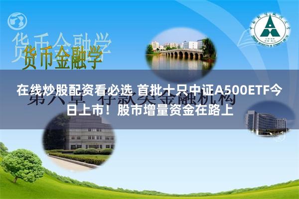 在线炒股配资看必选 首批十只中证A500ETF今日上市！股市增量资金在路上