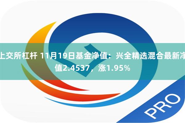 上交所杠杆 11月19日基金净值：兴全精选混合最新净值2.4537，涨1.95%