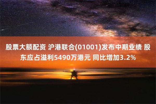 股票大额配资 沪港联合(01001)发布中期业绩 股东应占溢利5490万港元 同比增加3.2%