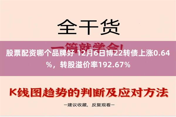 股票配资哪个品牌好 12月6日博22转债上涨0.64%，转股溢价率192.67%