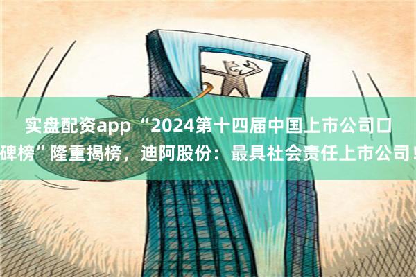 实盘配资app “2024第十四届中国上市公司口碑榜”隆重揭榜，迪阿股份：最具社会责任上市公司！