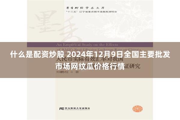 什么是配资炒股 2024年12月9日全国主要批发市场网纹瓜价格行情