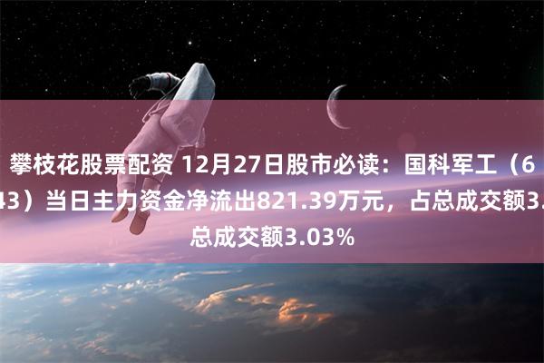 攀枝花股票配资 12月27日股市必读：国科军工（688543）当日主力资金净流出821.39万元，占总成交额3.03%