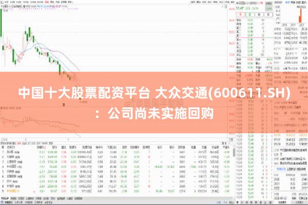 中国十大股票配资平台 大众交通(600611.SH)：公司尚未实施回购
