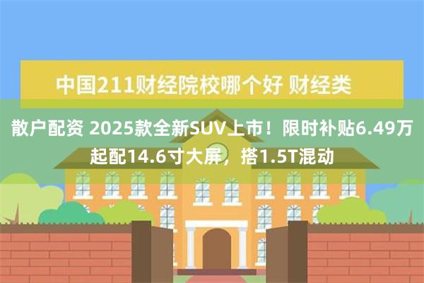 散户配资 2025款全新SUV上市！限时补贴6.49万起配14.6寸大屏，搭1.5T混动