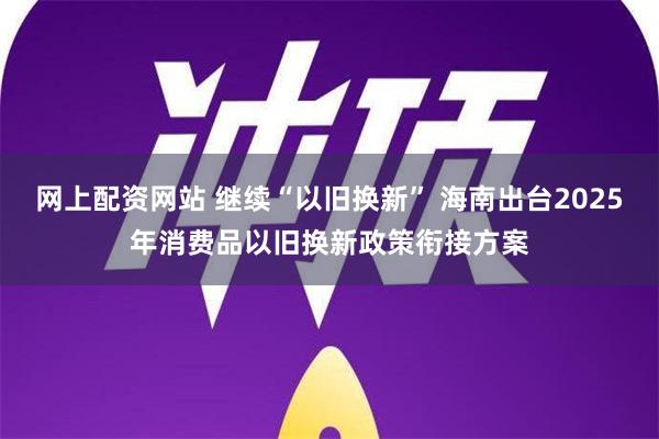 网上配资网站 继续“以旧换新” 海南出台2025年消费品以旧换新政策衔接方案