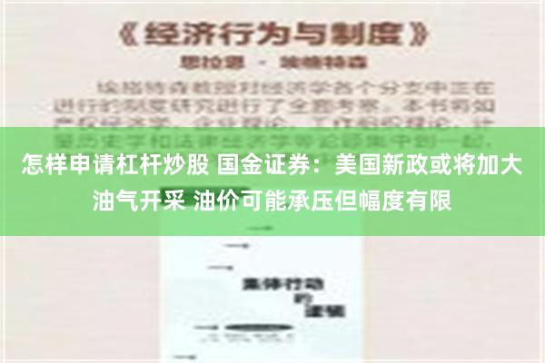 怎样申请杠杆炒股 国金证券：美国新政或将加大油气开采 油价可能承压但幅度有限