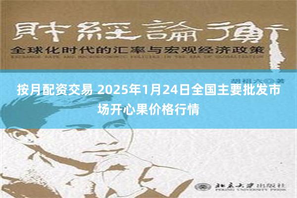 按月配资交易 2025年1月24日全国主要批发市场开心果价格行情