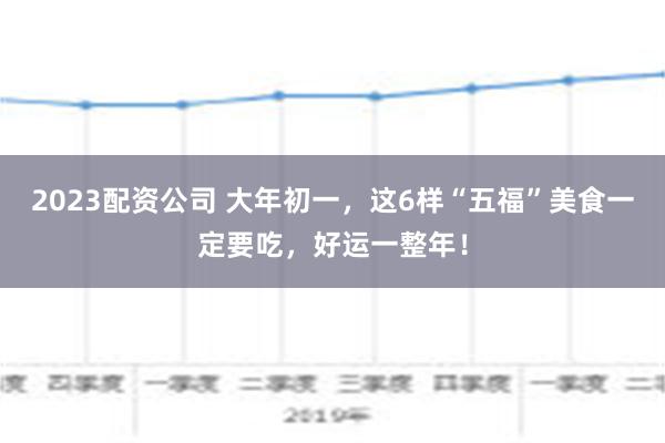 2023配资公司 大年初一，这6样“五福”美食一定要吃，好运一整年！