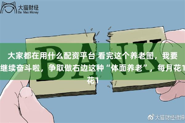 大家都在用什么配资平台 看完这个养老图，我要继续奋斗啦，争取做右边这种“体面养老”，每月花1