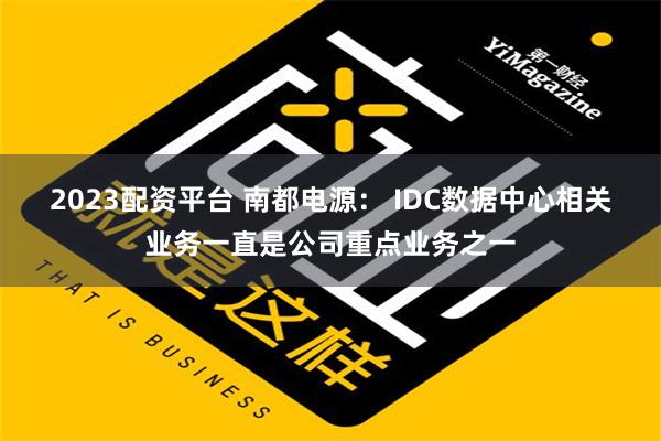 2023配资平台 南都电源： IDC数据中心相关业务一直是公司重点业务之一